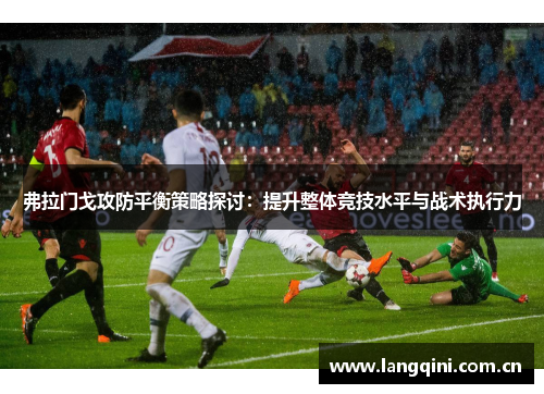 弗拉门戈攻防平衡策略探讨：提升整体竞技水平与战术执行力