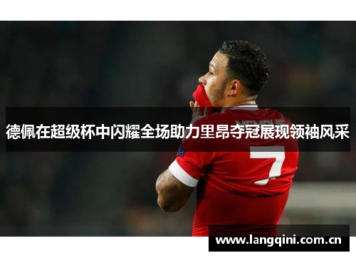 德佩在超级杯中闪耀全场助力里昂夺冠展现领袖风采